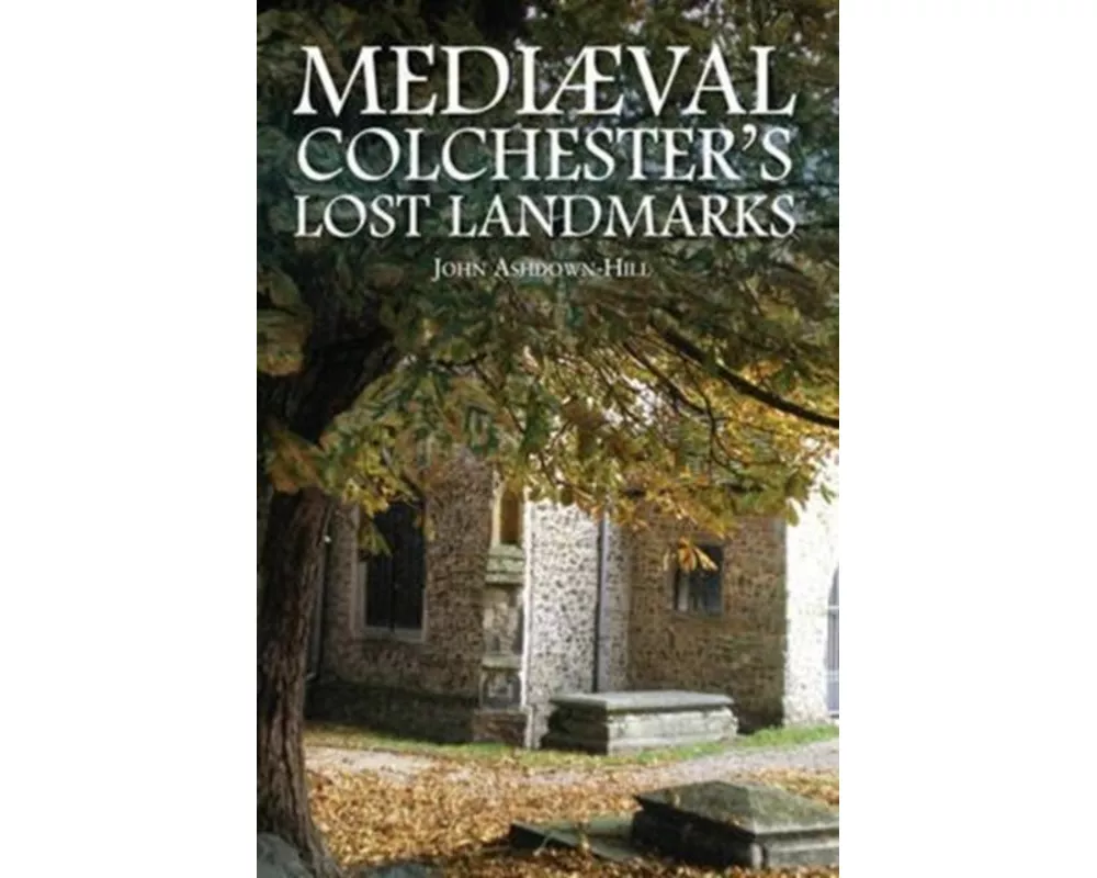 Mediaeval Colchester's Lost Landmarks