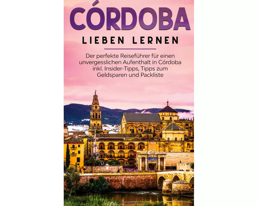 Córdoba lieben lernen: Der perfekte Reiseführer für einen unvergesslichen Aufenthalt in Córdoba inkl. Insider-Tipps, Tipps zum Geldsparen und Packlist