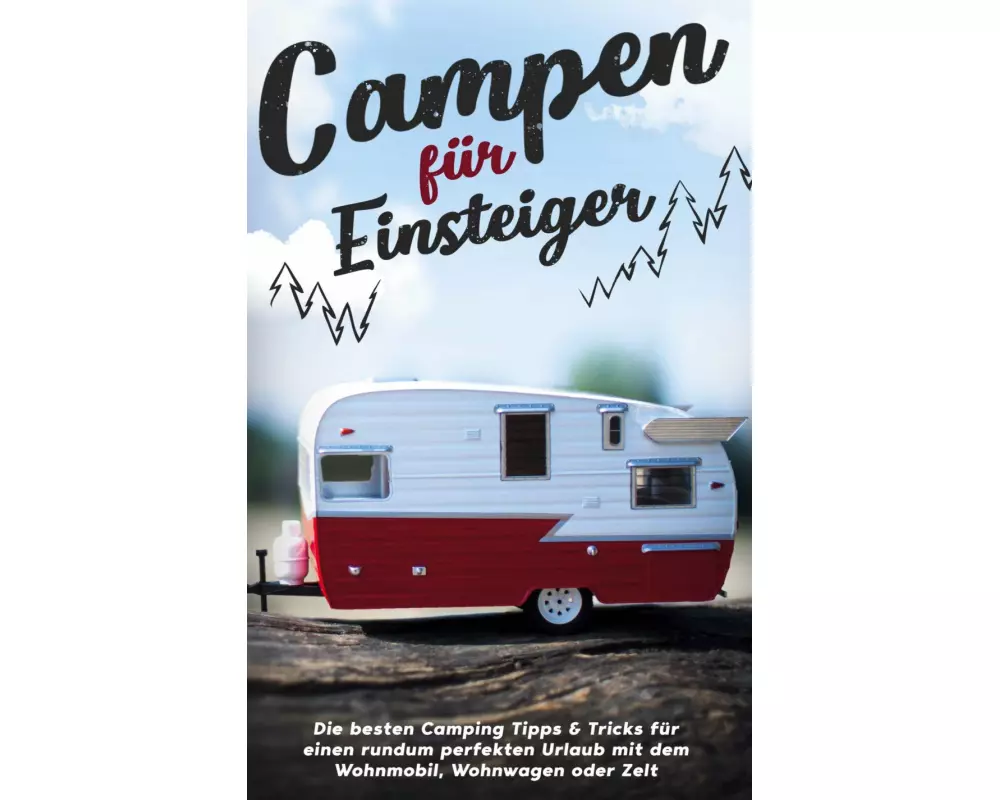 Campen für Einsteiger: Die besten Camping Tipps & Tricks für einen rundum perfekten Urlaub mit dem Wohnmobil, Wohnwagen oder Zelt