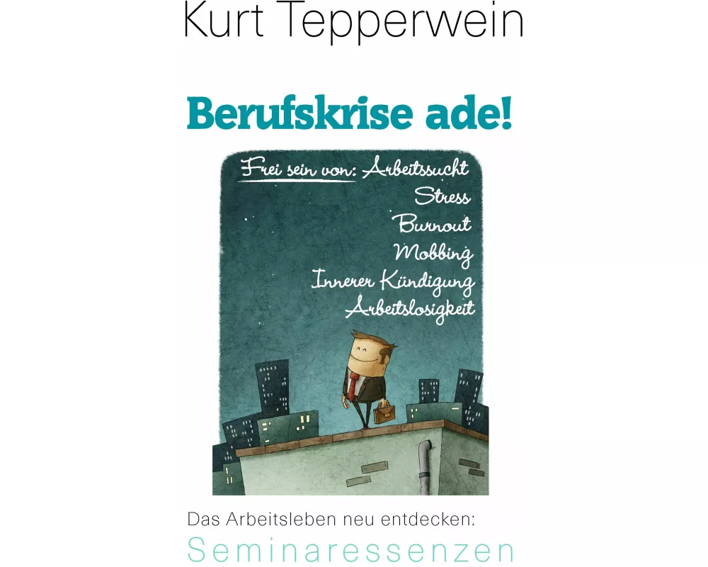 Berufskrise ade! - Frei sein von Arbeitssucht, Stress, Burnout, Mobbing, Innerer Kündigung und Arbeitslosigkeit