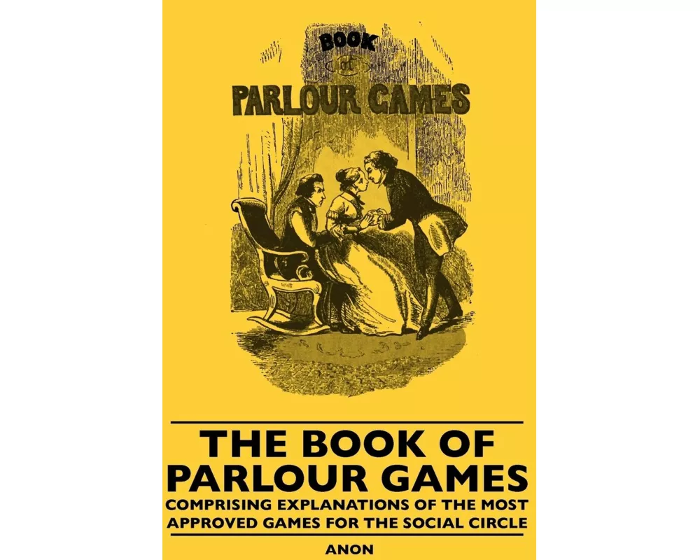 The Book Of Parlour Games - Comprising Explanations Of The Most Approved Games For The Social Circle