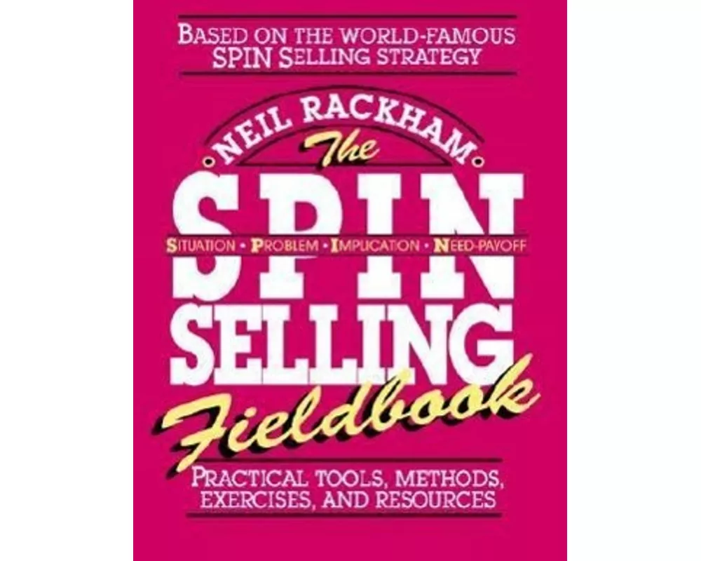 The SPIN Selling Fieldbook: Practical Tools, Methods, Exercises and Resources