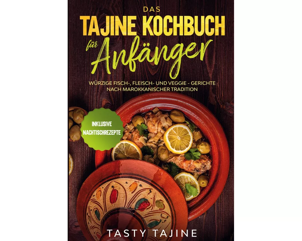 Das Tajine Kochbuch für Anfänger: Würzige Fisch-, Fleisch- und Veggie Gerichte nach marokkanischer Tradition - Inklusive Nachtischrezepte
