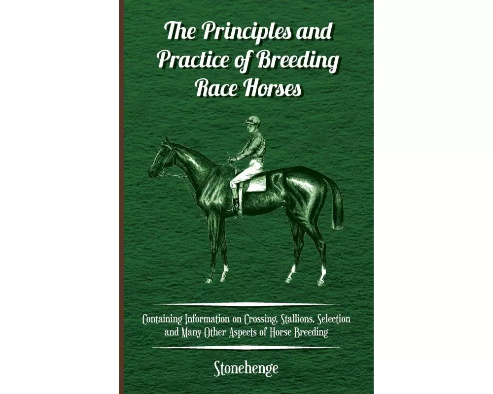 The Principles and Practice of Breeding Race Horses - Containing Information on Crossing, Stallions, Selection and Many Other Aspects of Horse Breedin