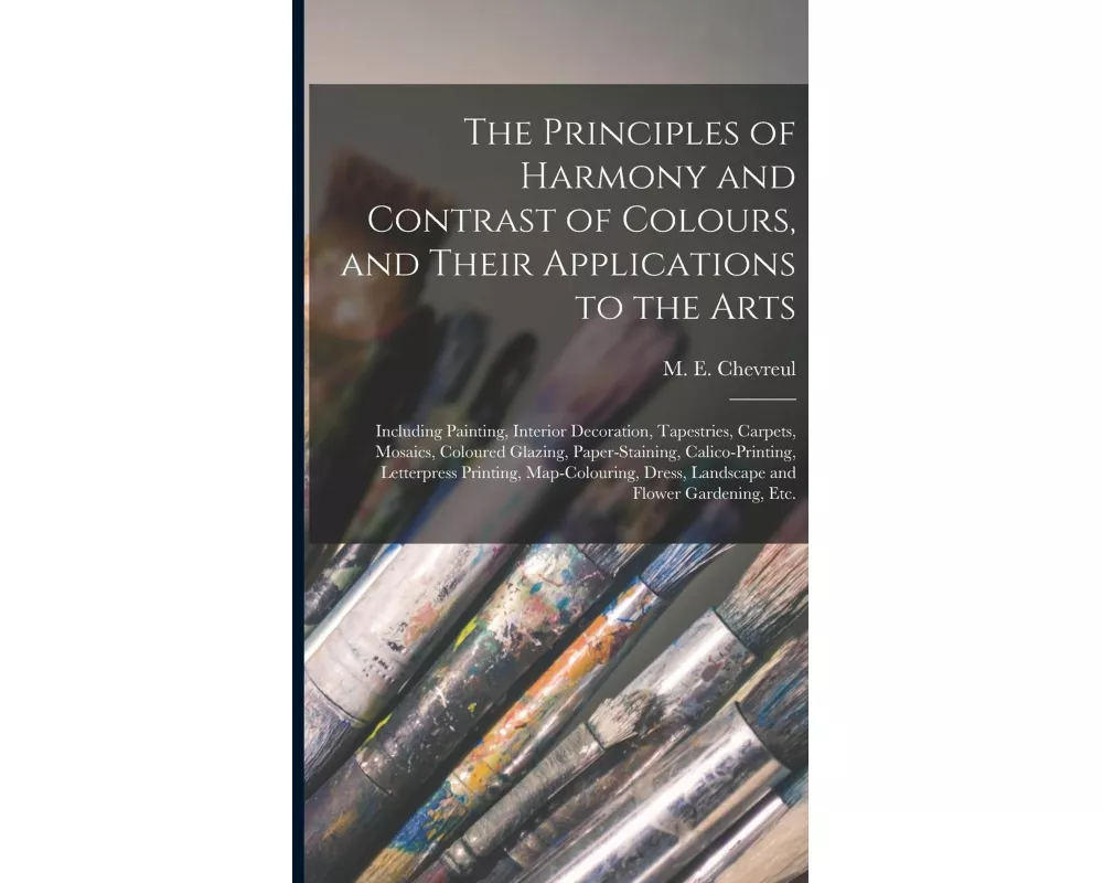 The Principles of Harmony and Contrast of Colours, and Their Applications to the Arts: Including Painting, Interior Decoration, Tapestries, Carpets, M