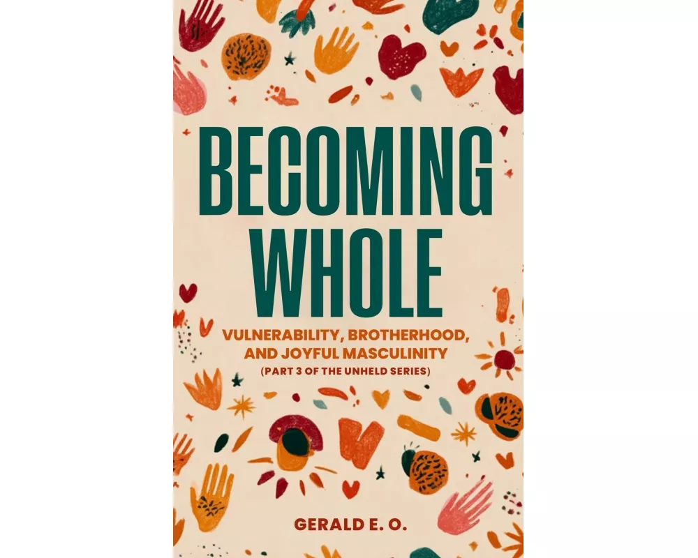 Becoming Whole; Vulnerability, Brotherhood, And Joyful Masculinity (part 3 Of The Unheld Series)
