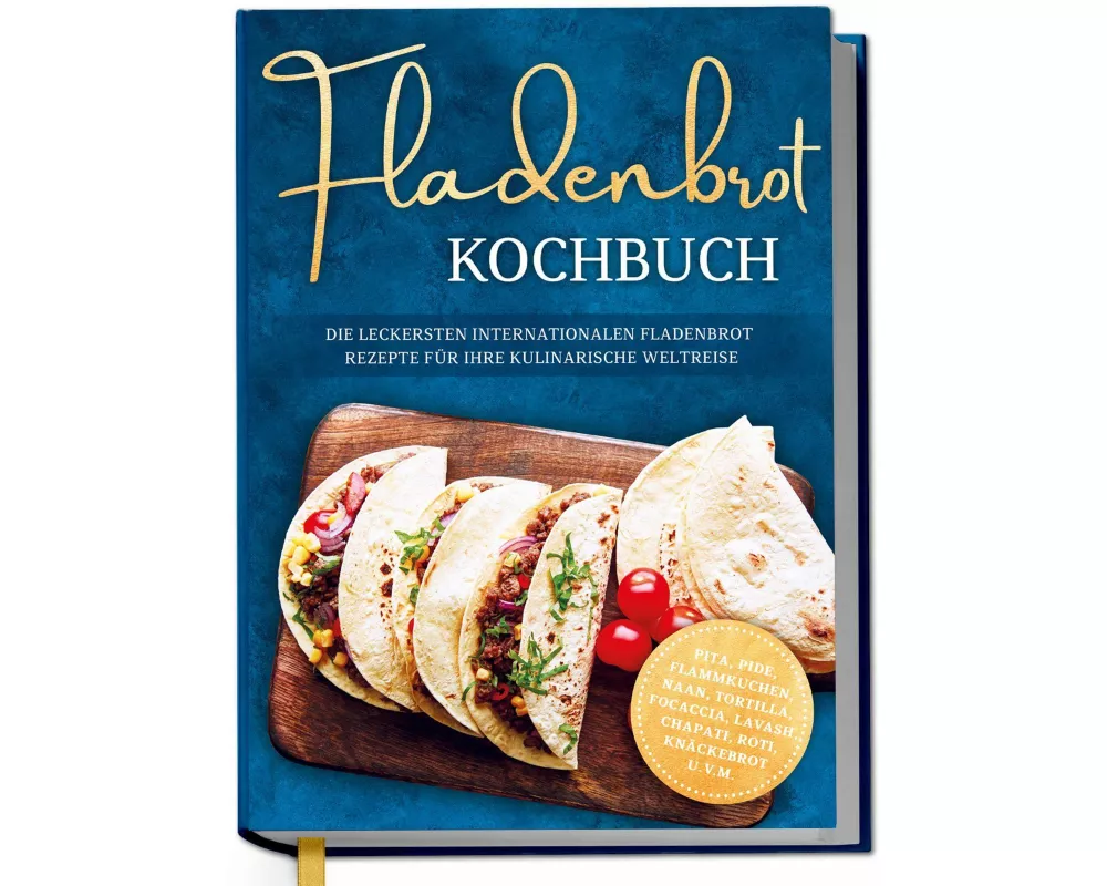 Fladenbrot Kochbuch: Die leckersten internationalen Fladenbrot Rezepte für Ihre kulinarische Weltreise - Pita, Pide, Flammkuchen, Naan, Tortilla, Foca