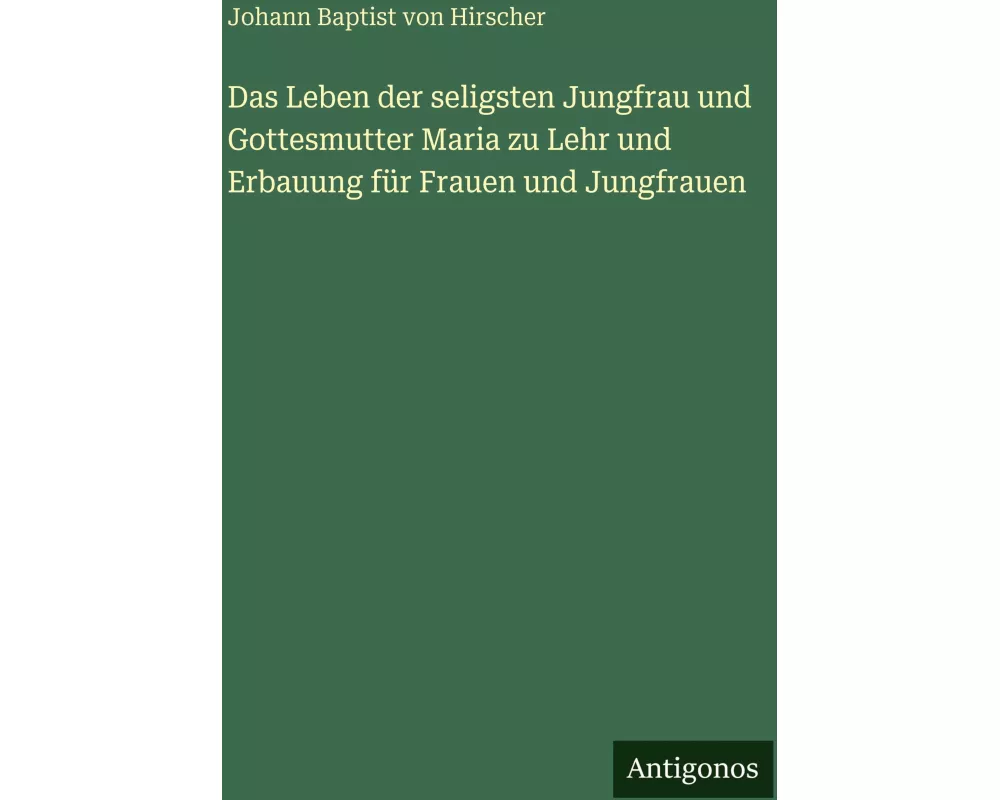 Das Leben der seligsten Jungfrau und Gottesmutter Maria zu Lehr und Erbauung für Frauen und Jungfrauen