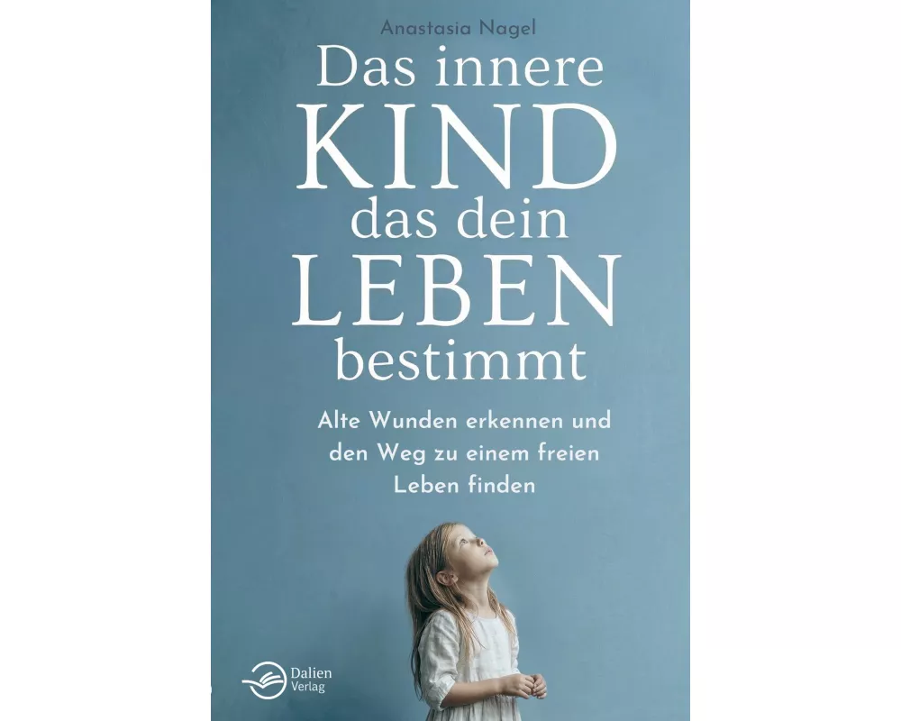 Das innere Kind, das dein Leben bestimmt: Alte Wunden erkennen und den Weg zu einem freien Leben finden
