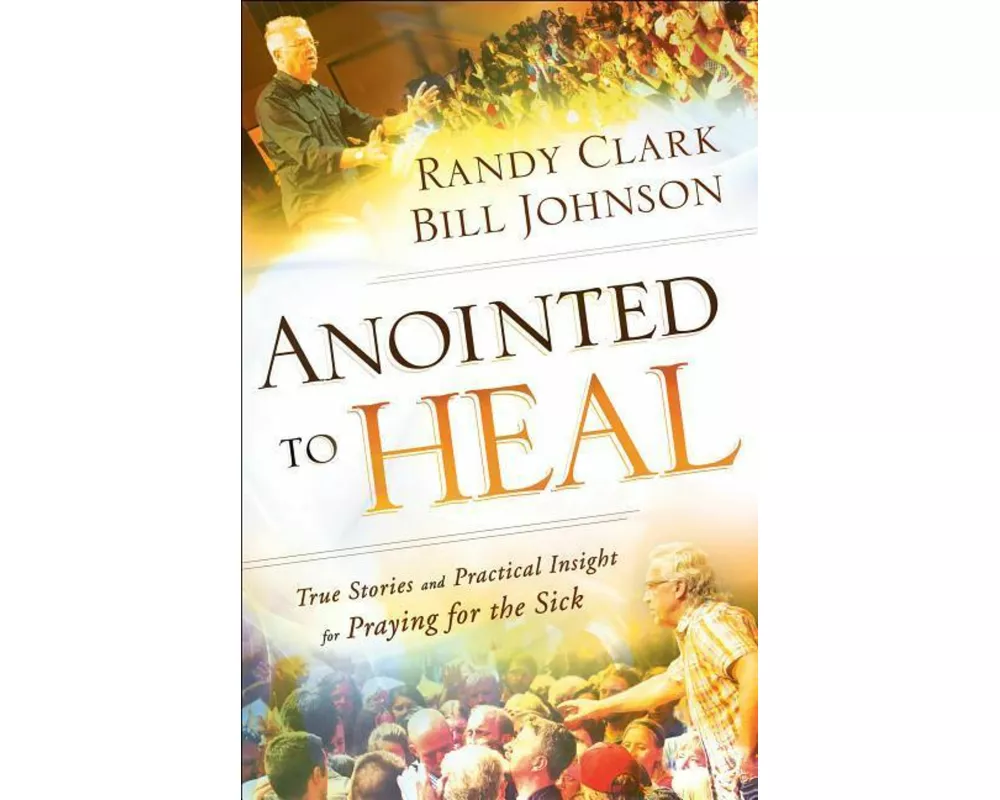 Anointed to Heal – True Stories and Practical Insight for Praying for the Sick