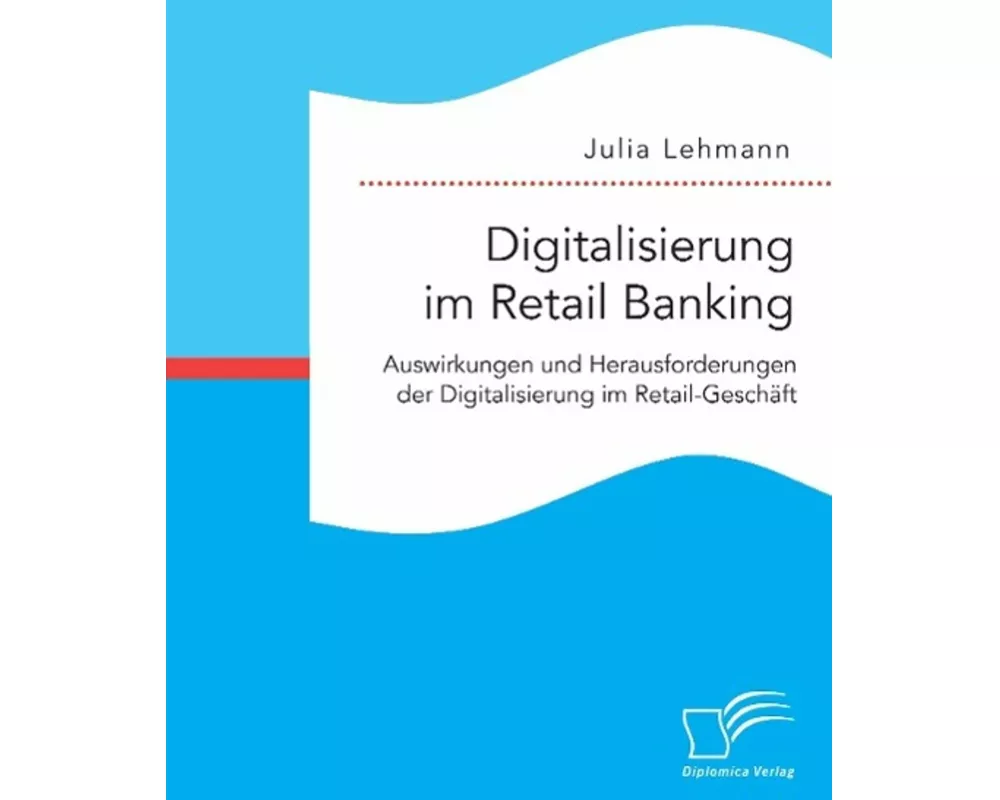 Digitalisierung im Retail Banking: Auswirkungen und Herausforderungen der Digitalisierung im Retail-Geschft