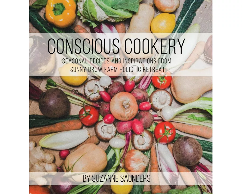 Conscious Cookery; Seasonal Recipes and Inspirations from Sunny Brow Farm Holistic Retreat