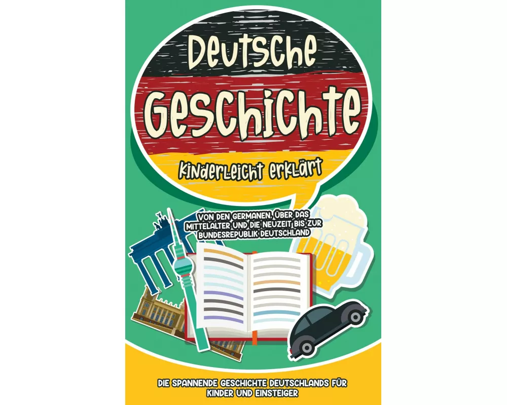Deutsche Geschichte kinderleicht erklärt: Von den Germanen, über das Mittelalter und die Neuzeit bis zur Bundesrepublik Deutschland - Die spannende Ge