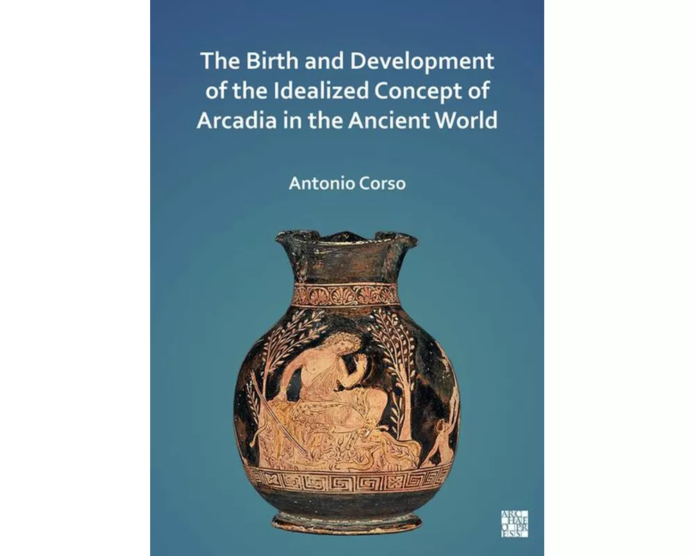 The Birth and Development of the Idealized Concept of Arcadia in the Ancient World