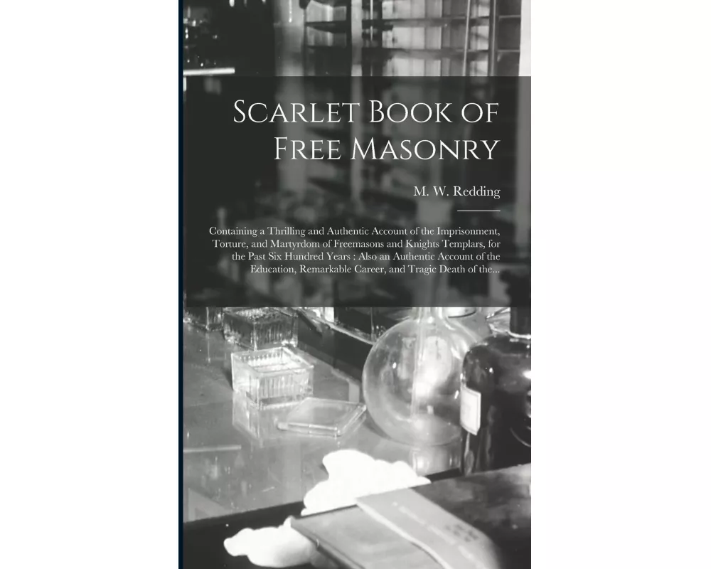 Scarlet Book of Free Masonry: Containing a Thrilling and Authentic Account of the Imprisonment, Torture, and Martyrdom of Freemasons and Knights Tem