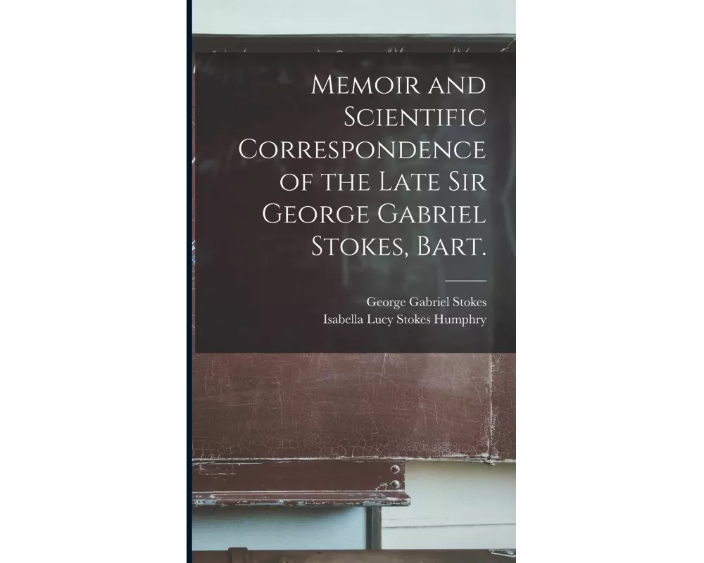 Memoir and Scientific Correspondence of the Late Sir George Gabriel Stokes, Bart.