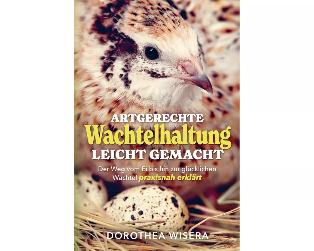 Artgerechte Wachtelhaltung leicht gemacht - Der Weg vom Ei bis hin zur glücklichen Wachtel praxisnah erklärt