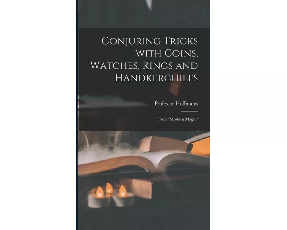 Conjuring Tricks With Coins, Watches, Rings and Handkerchiefs; From "Modern Magic"