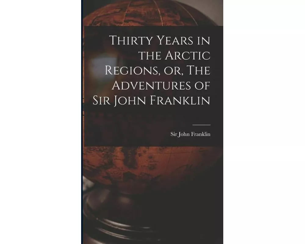 Thirty Years in the Arctic Regions, or, The Adventures of Sir John Franklin [microform]