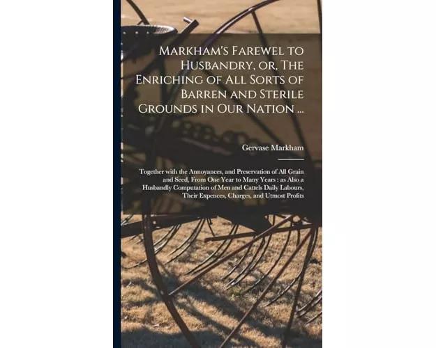 Markham's Farewel to Husbandry, or, The Enriching of All Sorts of Barren and Sterile Grounds in Our Nation