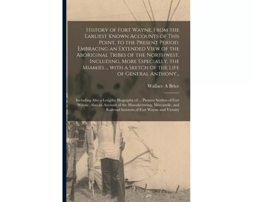 History of Fort Wayne, From the Earliest Known Accounts of This Point, to the Present Period. Embracing an Extended View of the Aboriginal Tribes of t