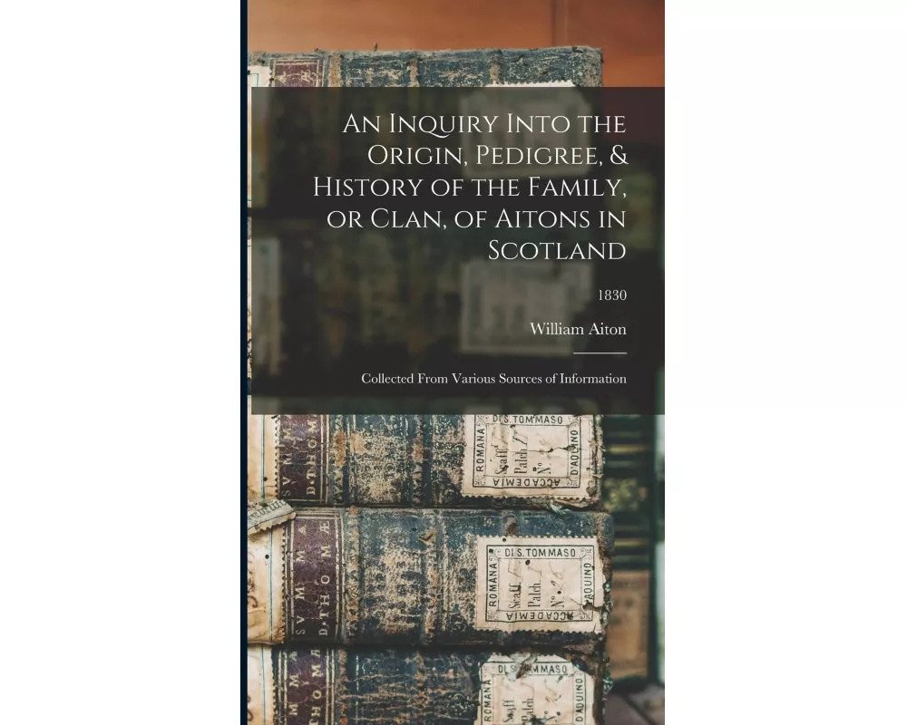An Inquiry Into the Origin, Pedigree, & History of the Family, or Clan, of Aitons in Scotland