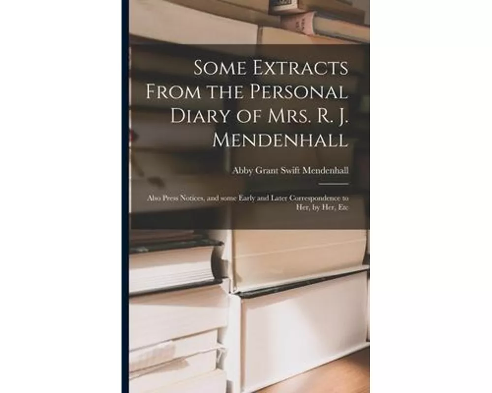 Some Extracts From the Personal Diary of Mrs. R. J. Mendenhall [microform]; Also Press Notices, and Some Early and Later Correspondence to Her, by Her