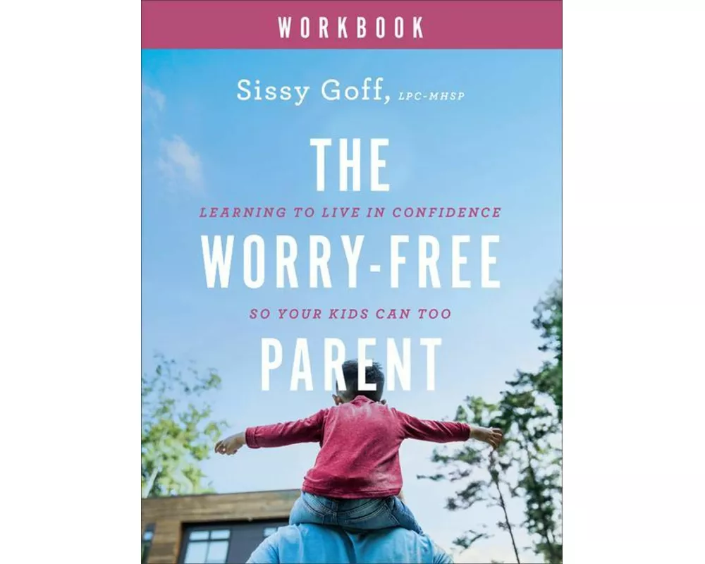 The Worry–Free Parent Workbook – Learning to Live in Confidence So Your Kids Can Too