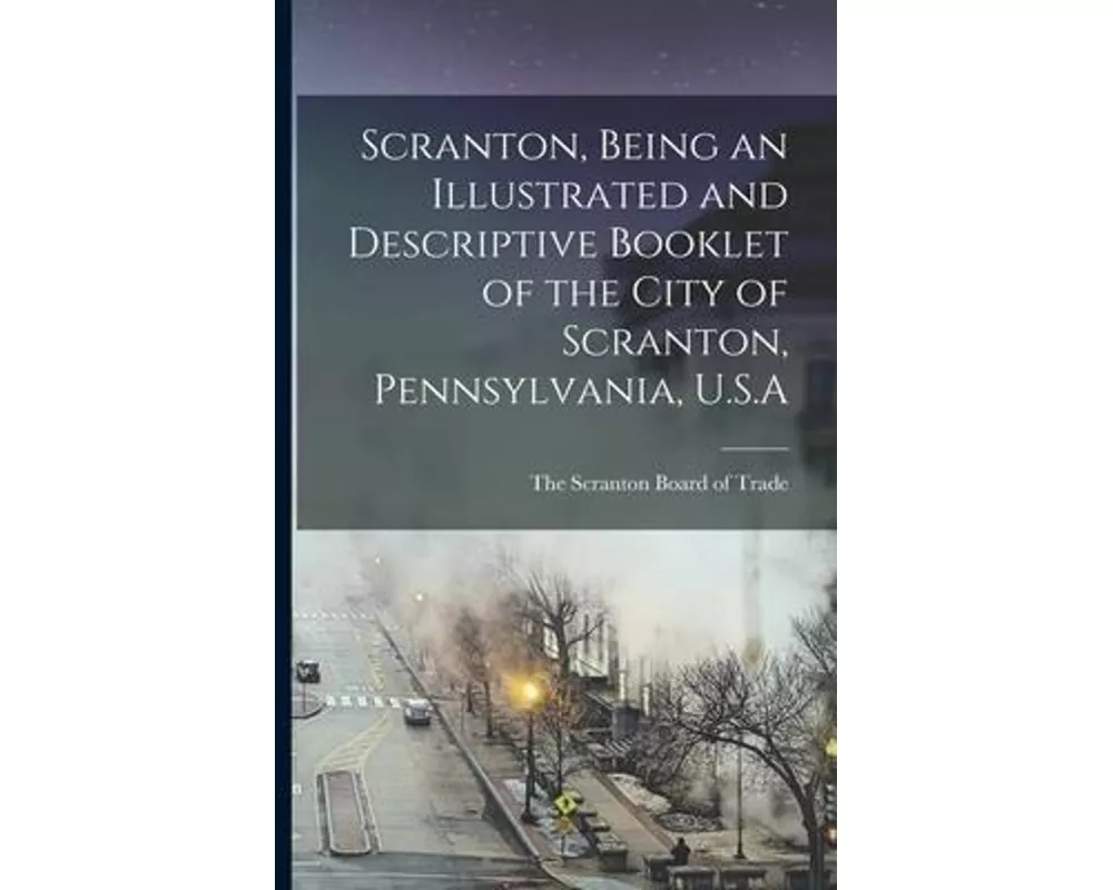 Scranton, Being an Illustrated and Descriptive Booklet of the City of Scranton, Pennsylvania, U.S.A