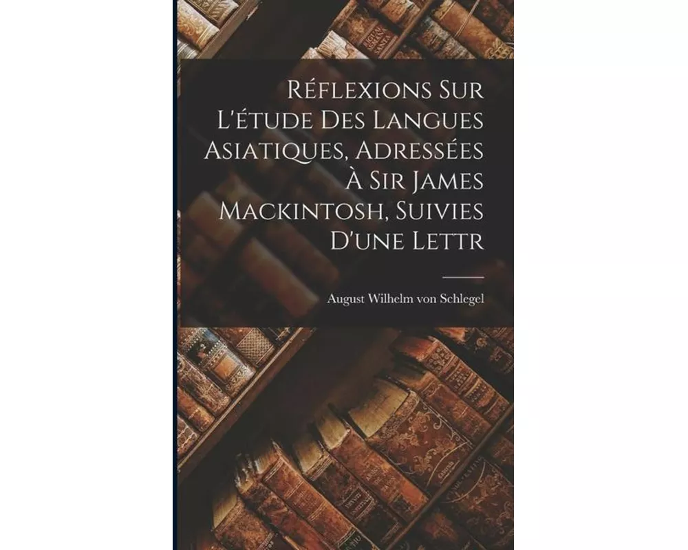 Reflexions sur L'etude des Langues Asiatiques, Adressees a Sir James Mackintosh, Suivies D'une Lettr