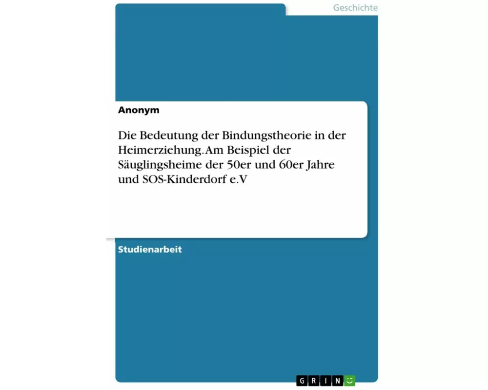 Die Bedeutung der Bindungstheorie in der Heimerziehung. Am Beispiel der Säuglingsheime der 50er und 60er Jahre und SOS-Kinderdorf e.V