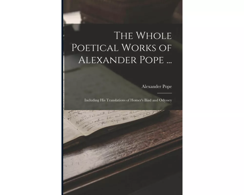 The Whole Poetical Works of Alexander Pope ...: Including His Translations of Homer's Iliad and Odyssey