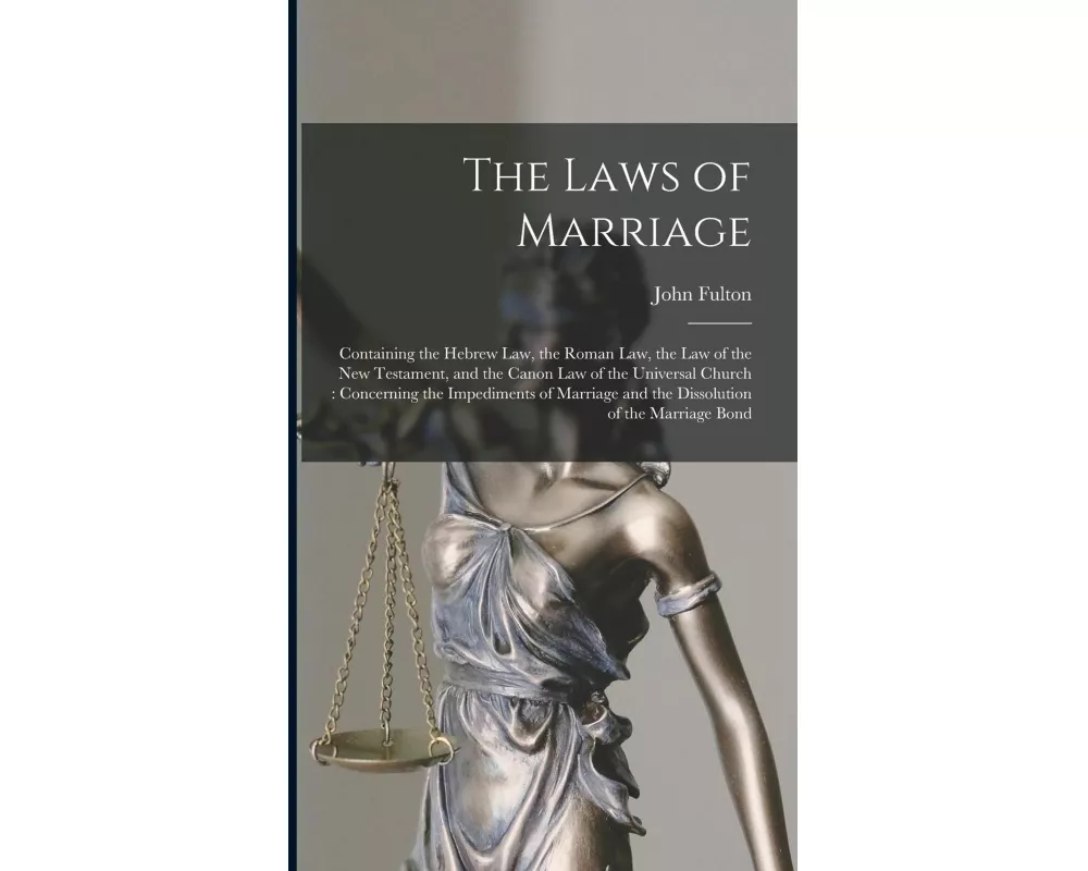 The Laws of Marriage: Containing the Hebrew Law, the Roman Law, the Law of the New Testament, and the Canon Law of the Universal Church: Con