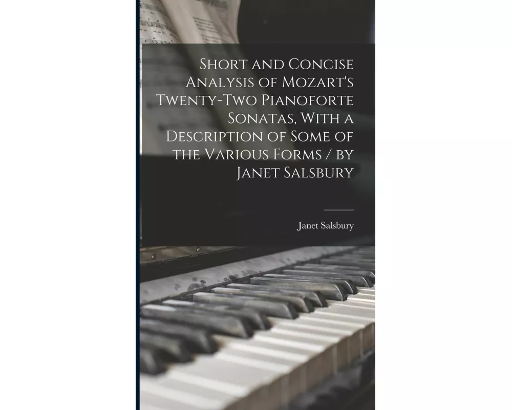 Short and Concise Analysis of Mozart's Twenty-two Pianoforte Sonatas, With a Description of Some of the Various Forms / by Janet Salsbury