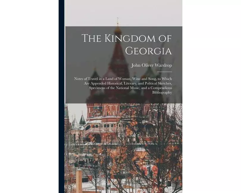 The Kingdom of Georgia; Notes of Travel in a Land of Woman, Wine and Song, to Which are Appended Historical, Literary, and Political Sketches, Specime
