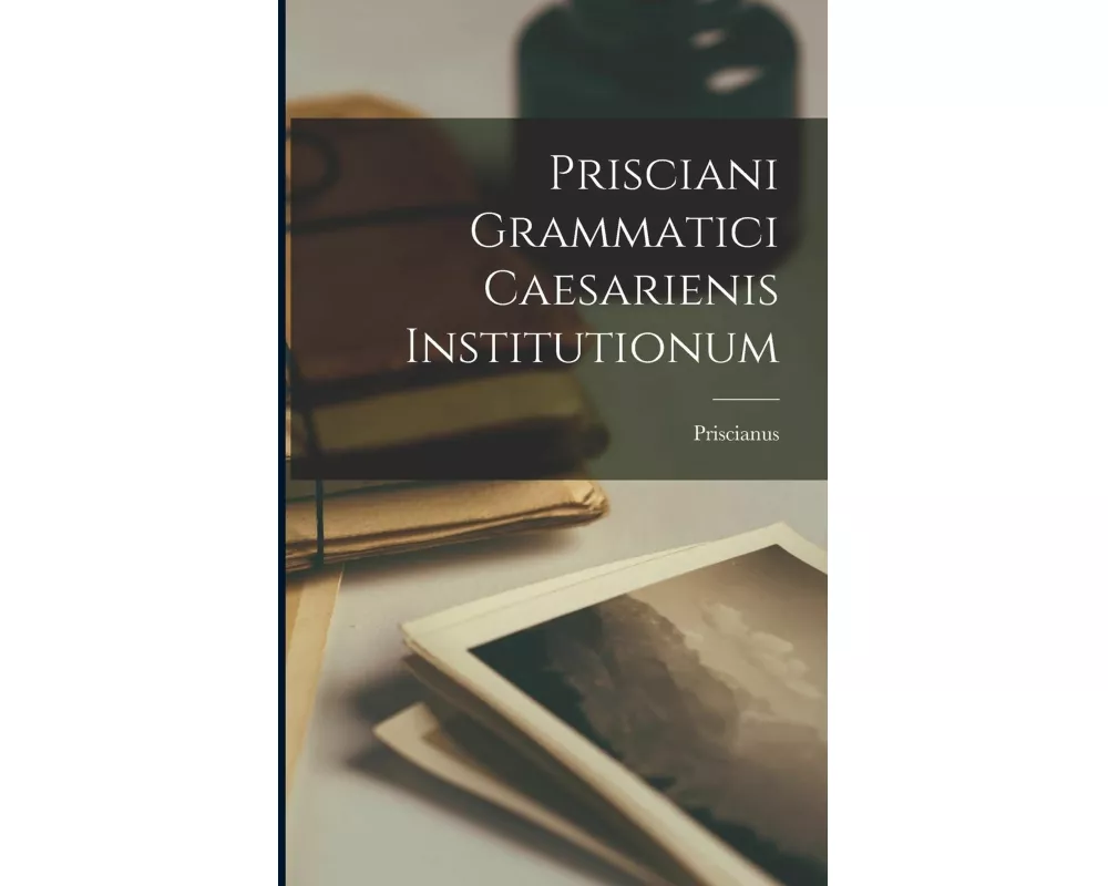 Prisciani Grammatici Caesarienis Institutionum