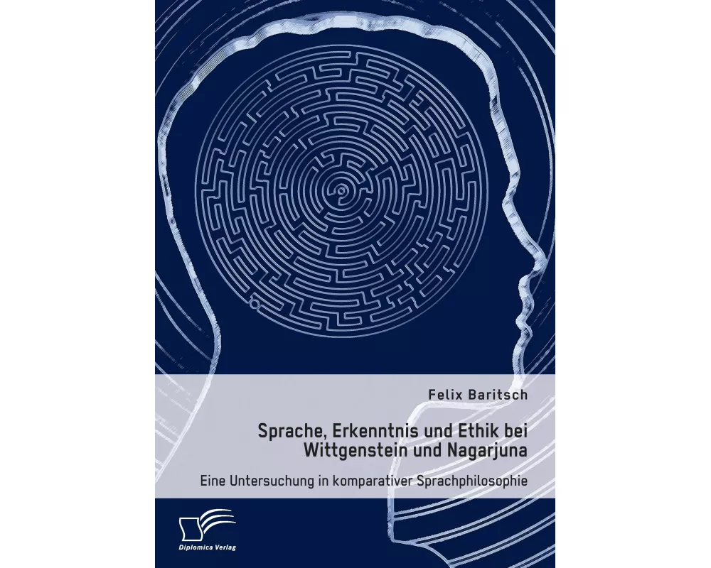Sprache, Erkenntnis und Ethik bei Wittgenstein und Nagarjuna. Eine Untersuchung in komparativer Sprachphilosophie