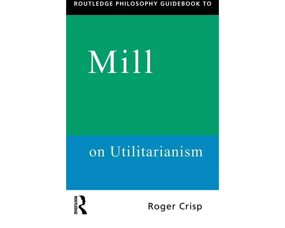 Routledge Philosophy Guidebook to Mill on Utilitarianism