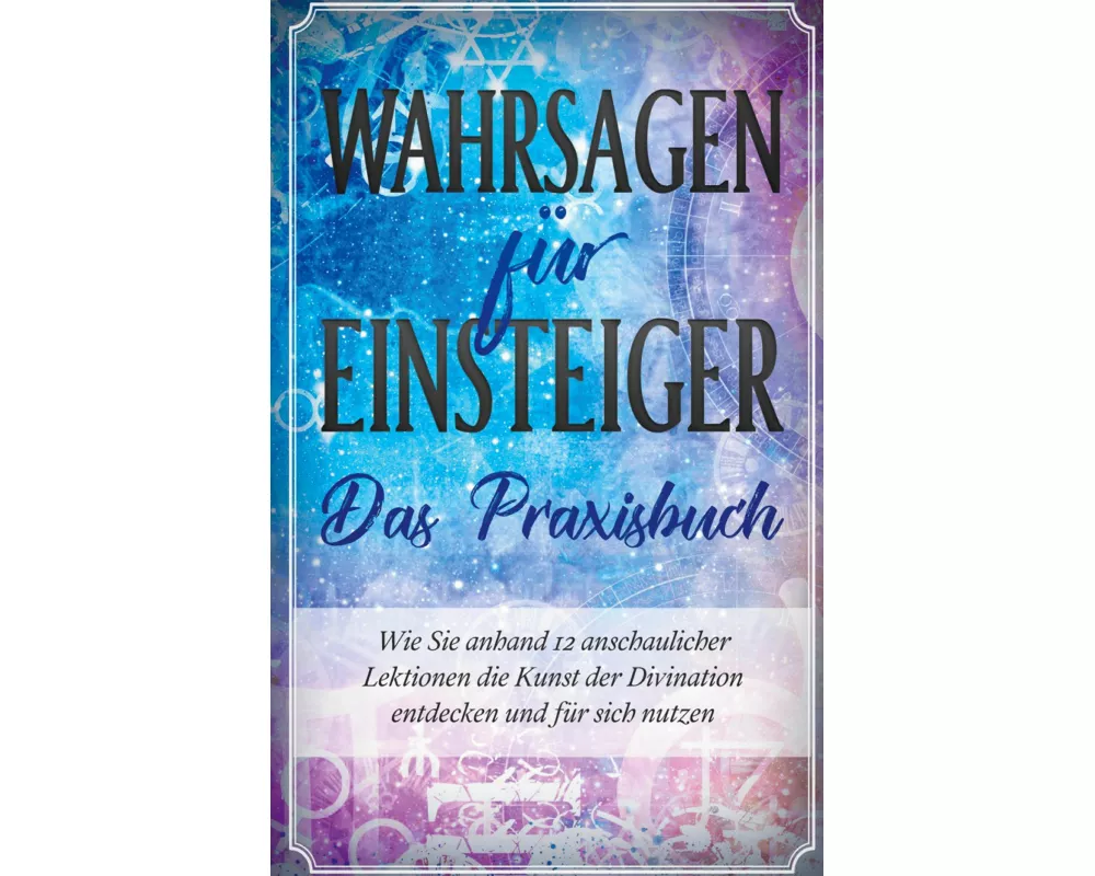Wahrsagen für Einsteiger - Das Praxisbuch: Wie Sie anhand 12 anschaulicher Lektionen die Kunst der Divination entdecken und für sich nutzen