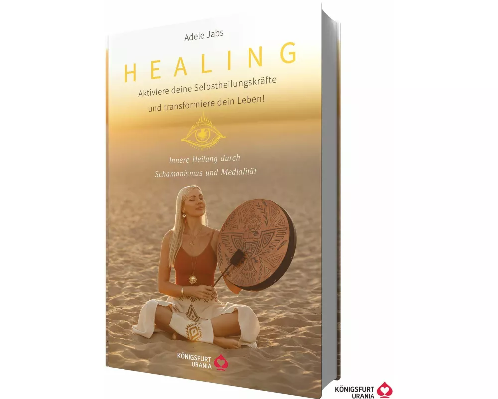 Healing - Aktiviere deine Selbstheilungskräfte und transformiere dein Leben! Innere Heilung durch Schamanismus und Medialität