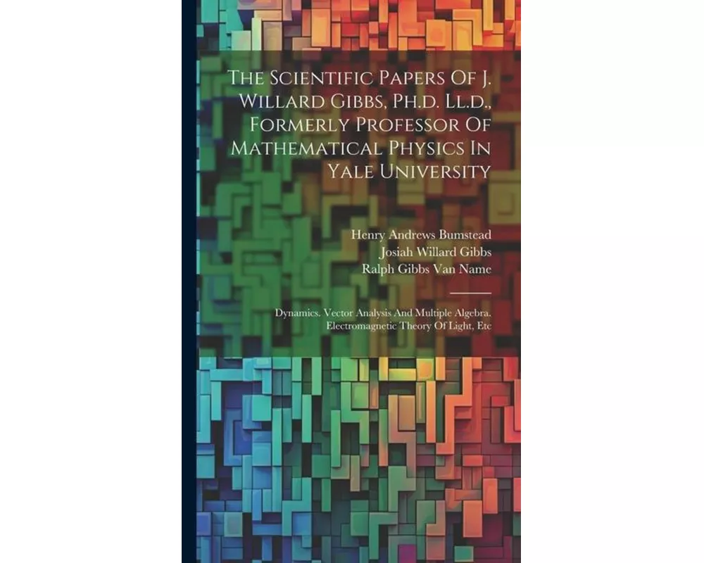 The Scientific Papers Of J. Willard Gibbs, Ph.d. Ll.d., Formerly Professor Of Mathematical Physics In Yale University