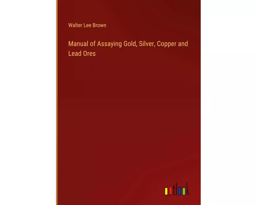 Manual of Assaying Gold, Silver, Copper and Lead Ores