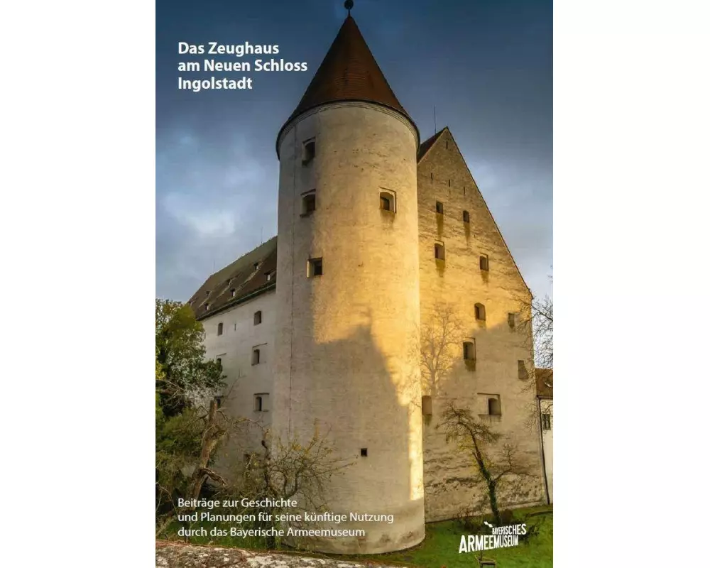 Das Zeughaus am Neuen Schloss Ingolstadt - Beiträge zur Geschichte und Planungen für seine künftige Nutzung durch das Bayerische Armeemuseum