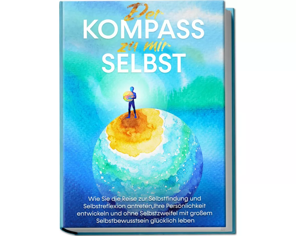 Der Kompass zu mir selbst: Wie Sie die Reise zur Selbstfindung und Selbstreflexion antreten, Ihre Persönlichkeit entwickeln und ohne Selbstzweifel mit
