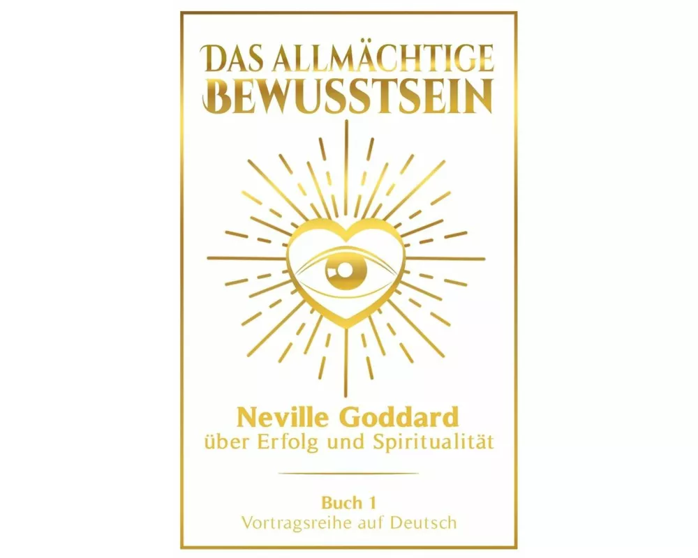 Das allmächtige Bewusstsein: Neville Goddard über Erfolg und Spiritualität - Buch 1 - Vortragsreihe auf Deutsch
