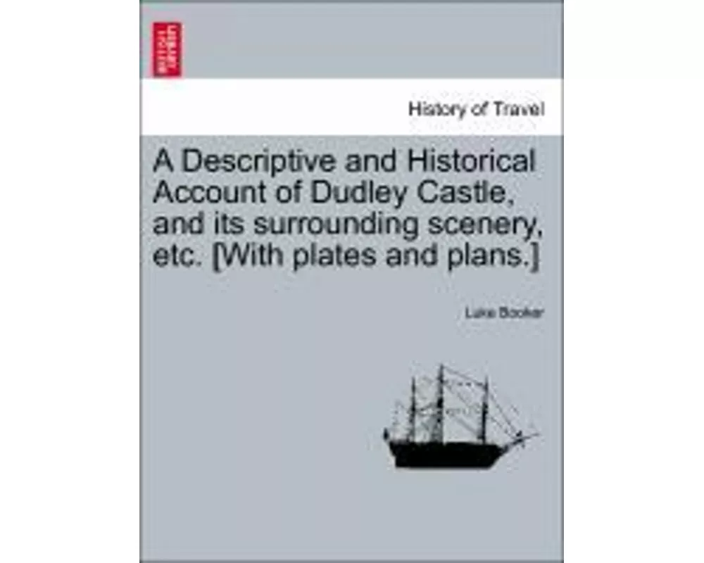 A Descriptive and Historical Account of Dudley Castle, and Its Surrounding Scenery, Etc. [With Plates and Plans.]