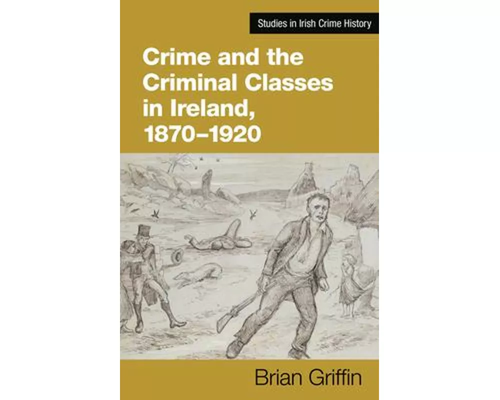 Crime and the Criminal Classes In Ireland, 1870-1920