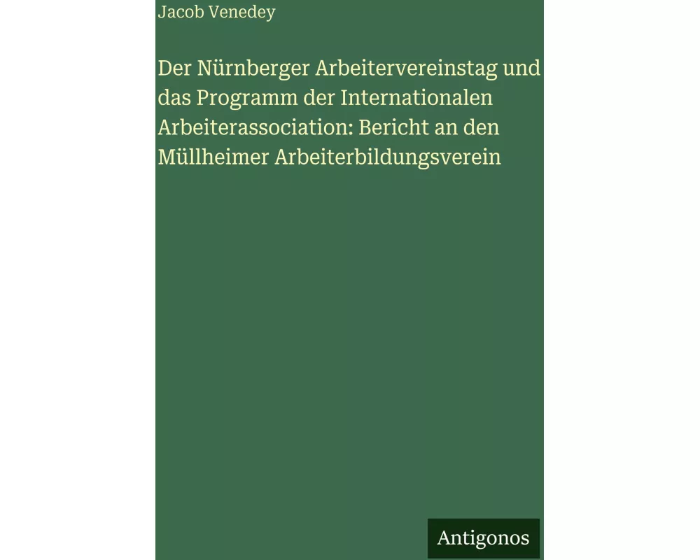 Der Nürnberger Arbeitervereinstag und das Programm der Internationalen Arbeiterassociation: Bericht an den Müllheimer Arbeiterbildungsverein