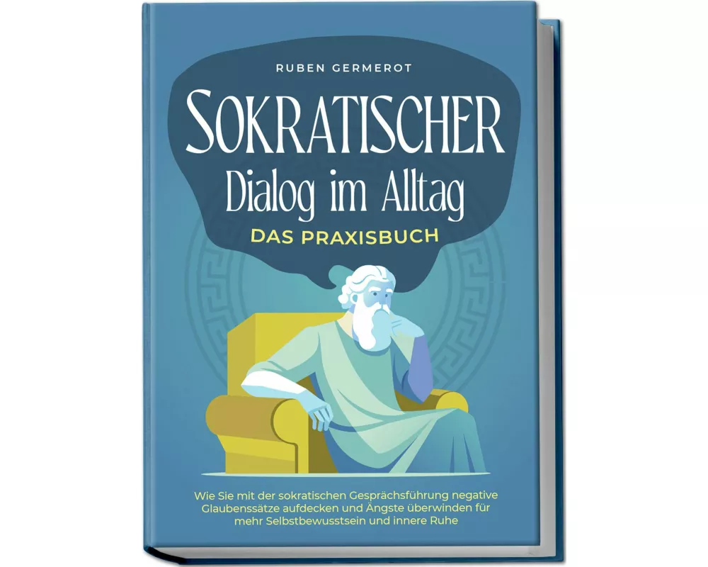 Sokratischer Dialog im Alltag - Das Praxisbuch: Wie Sie mit der sokratischen Gesprächsführung negative Glaubenssätze aufdecken und Ängste überwinden f