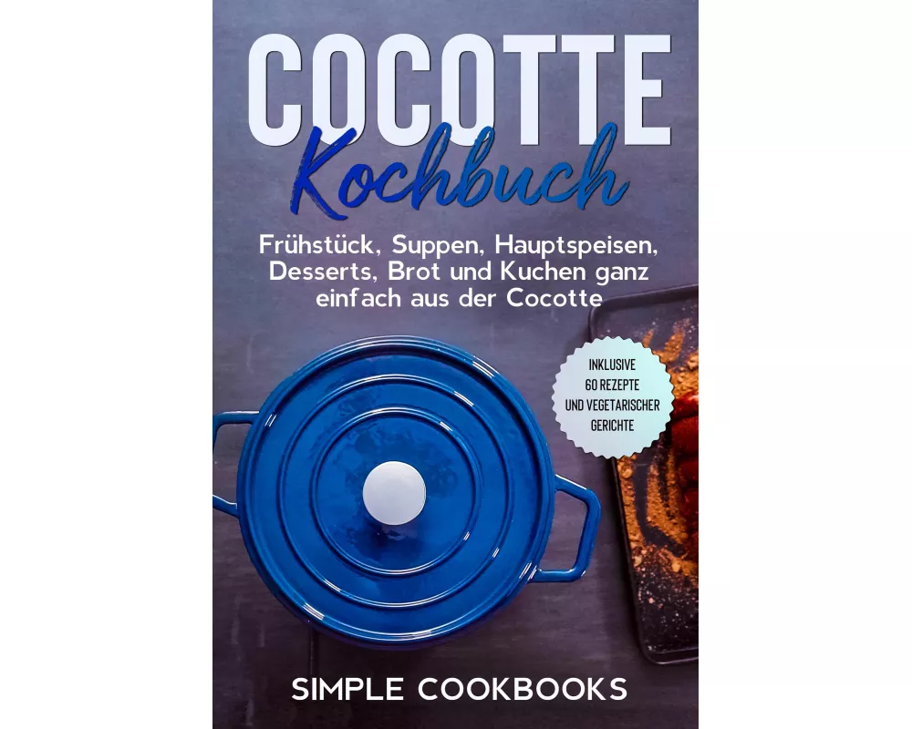 Cocotte Kochbuch: Frühstück, Suppen, Hauptspeisen, Desserts, Brot und Kuchen ganz einfach aus der Cocotte - Inklusive 60 Rezepte und vegetarischer Ger